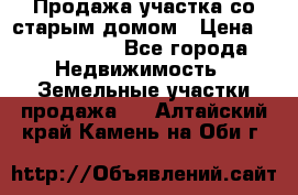 Продажа участка со старым домом › Цена ­ 2 000 000 - Все города Недвижимость » Земельные участки продажа   . Алтайский край,Камень-на-Оби г.